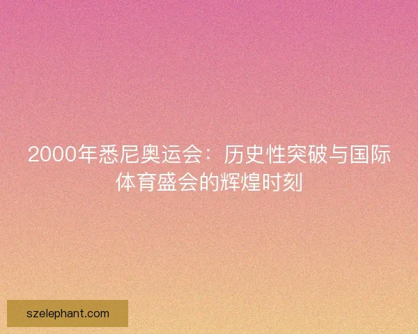 2000年悉尼奥运会:历史性突破与国际体育盛会的辉煌时刻 2000年悉尼奥运会:历史性突破与国际体育盛会的辉煌时刻