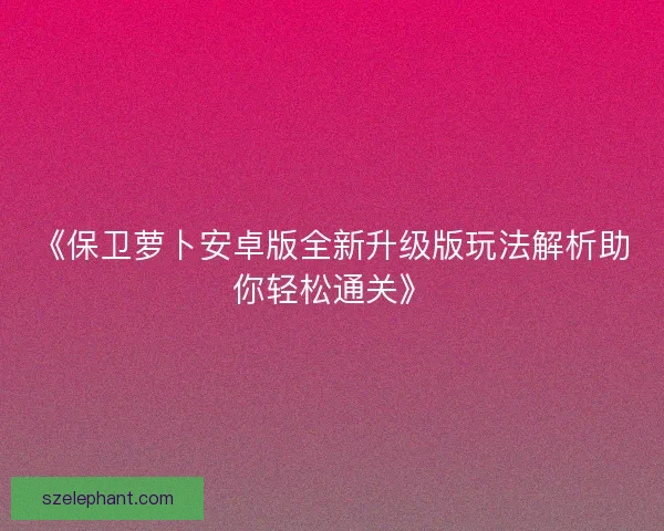《保卫萝卜安卓版全新升级版玩法解析助你轻松通关》 《保卫萝卜安卓版全新升级版玩法解析助你轻松通关》