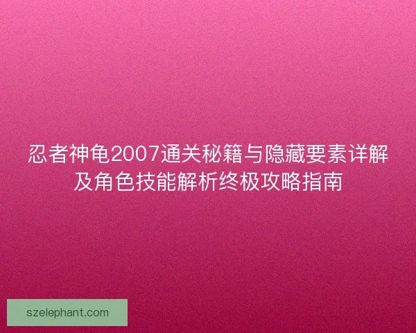 忍者神龟2007通关秘籍与隐藏要素详解及角色技能解析终极攻略指南