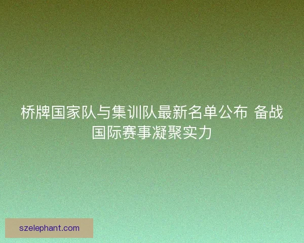 桥牌国家队与集训队最新名单公布 备战国际赛事凝聚实力