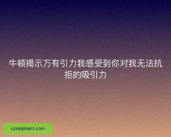 牛顿揭示万有引力我感受到你对我无法抗拒的吸引力