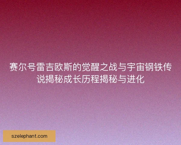 赛尔号雷吉欧斯的觉醒之战与宇宙钢铁传说揭秘成长历程揭秘与进化