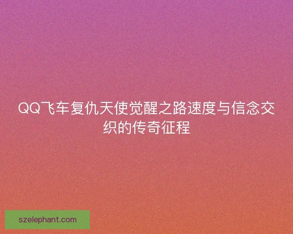 QQ飞车复仇天使觉醒之路速度与信念交织的传奇征程