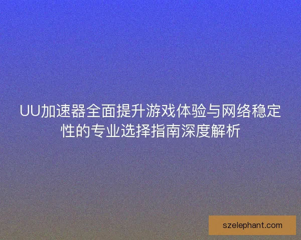 UU加速器全面提升游戏体验与网络稳定性的专业选择指南深度解析 UU加速器全面提升游戏体验与网络稳定性的专业选择指南深度解析