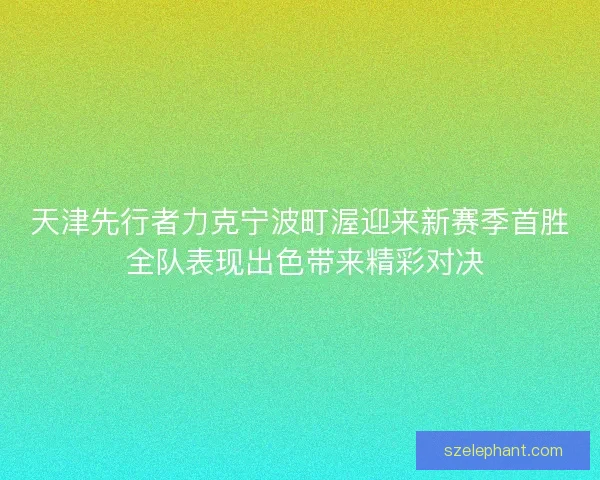 天津先行者力克宁波町渥迎来新赛季首胜 全队表现出色带来精彩对决 天津先行者力克宁波町渥迎来新赛季首胜 全队表现出色带来精彩对决