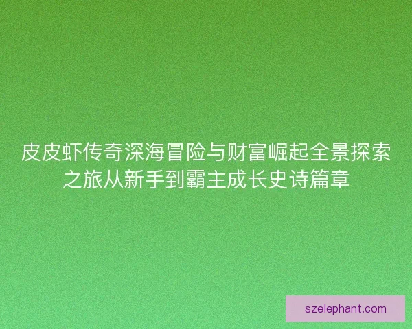 皮皮虾传奇深海冒险与财富崛起全景探索之旅从新手到霸主成长史诗篇章 皮皮虾传奇深海冒险与财富崛起全景探索之旅从新手到霸主成长史诗篇章