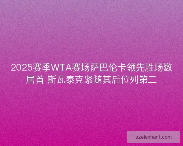 2025赛季WTA赛场萨巴伦卡领先胜场数居首 斯瓦泰克紧随其后位列第二 2025赛季WTA赛场萨巴伦卡领先胜场数居首 斯瓦泰克紧随其后位列第二