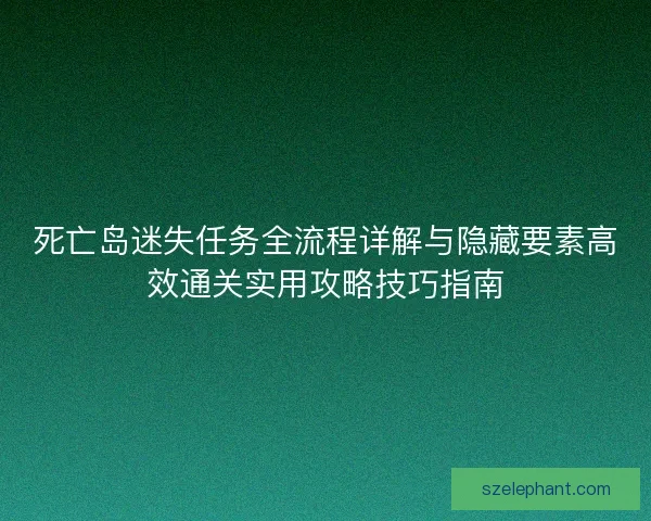 死亡岛迷失任务全流程详解与隐藏要素高效通关实用攻略技巧指南