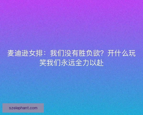 麦迪逊女排:我们没有胜负欲?开什么玩笑我们永远全力以赴 麦迪逊女排:我们没有胜负欲?开什么玩笑我们永远全力以赴