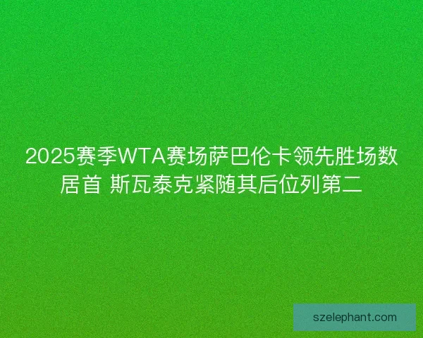 2025赛季WTA赛场萨巴伦卡领先胜场数居首 斯瓦泰克紧随其后位列第二